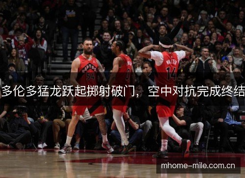 多伦多猛龙跃起掷射破门，空中对抗完成终结